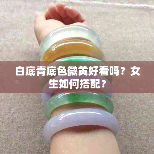 白底青底色微黄好看吗？女生如何搭配？