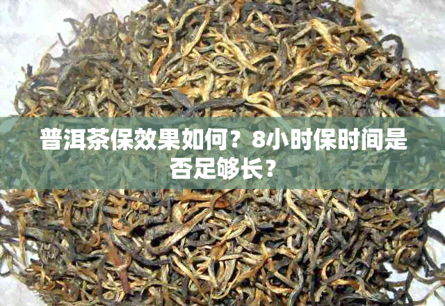 普洱茶保效果如何？8小时保时间是否足够长？