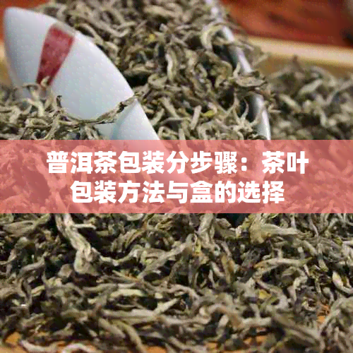 普洱茶包装分步骤：茶叶包装方法与盒的选择