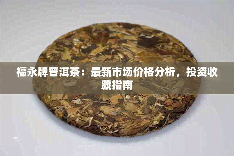 福永牌普洱茶：最新市场价格分析，投资收藏指南