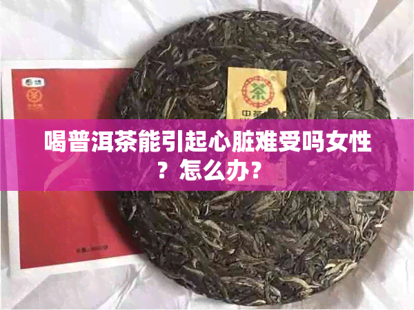 喝普洱茶能引起心脏难受吗女性？怎么办？