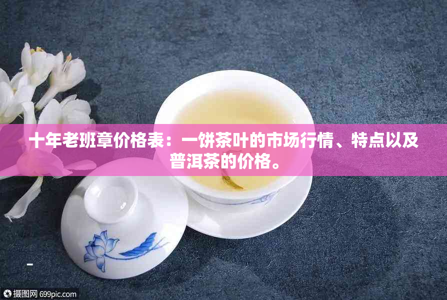 十年老班章价格表：一饼茶叶的市场行情、特点以及普洱茶的价格。