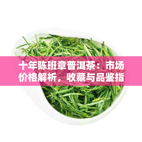 十年陈班章普洱茶：市场价格解析，收藏与品鉴指南