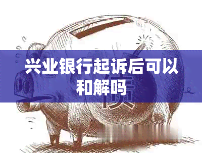 兴业银行起诉后可以和解吗