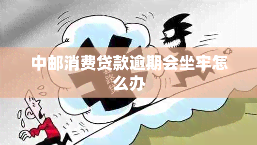 中邮消费贷款逾期会坐牢怎么办