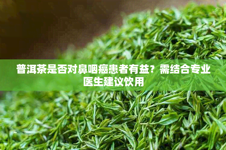 普洱茶是否对鼻咽癌患者有益？需结合专业医生建议饮用