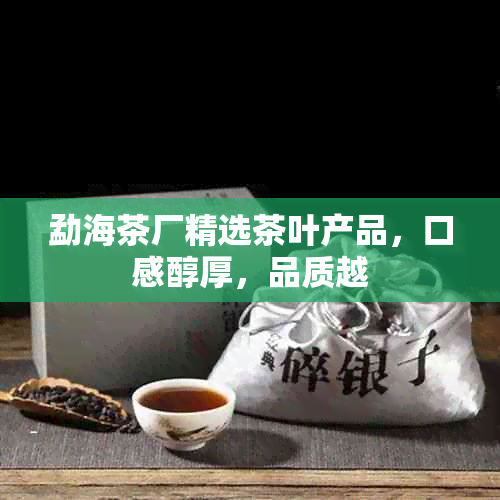 勐海茶厂精选茶叶产品，口感醇厚，品质越