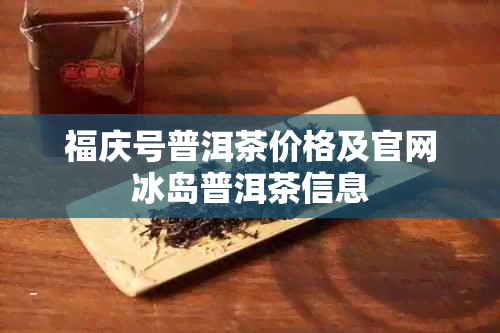 福庆号普洱茶价格及官网冰岛普洱茶信息