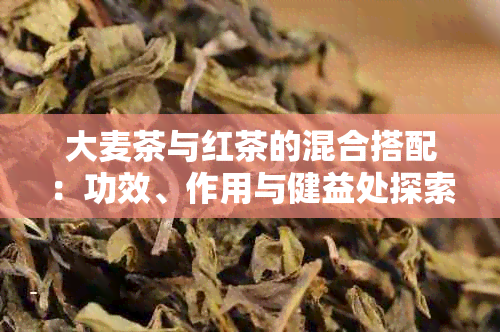 大麦茶与红茶的混合搭配：功效、作用与健益处探索