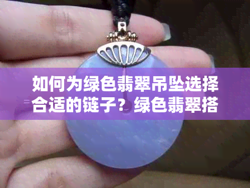 如何为绿色翡翠吊坠选择合适的链子？绿色翡翠搭配什么材质的链子更美观？