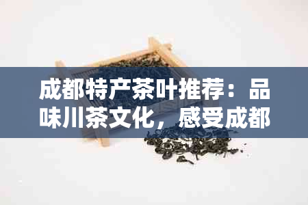 成都特产茶叶推荐：品味川茶文化，感受成都生活韵味