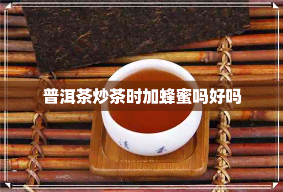 普洱茶炒茶时加蜂蜜吗好吗