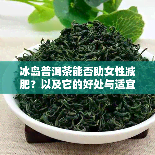 冰岛普洱茶能否助女性减肥？以及它的好处与适宜的饮用量是多少？