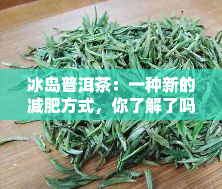 冰岛普洱茶：一种新的减肥方式，你了解了吗？