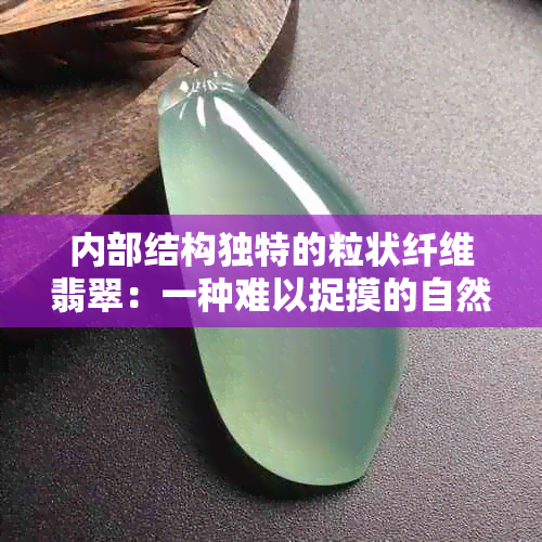 内部结构独特的粒状纤维翡翠：一种难以捉摸的自然之美