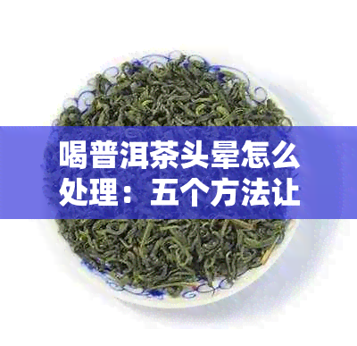 喝普洱茶头晕怎么处理：五个方法让你轻松应对