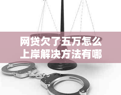 网贷欠了五万怎么上岸解决方法有哪些