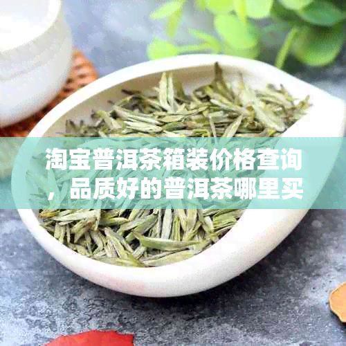 淘宝普洱茶箱装价格查询，品质好的普洱茶哪里买？