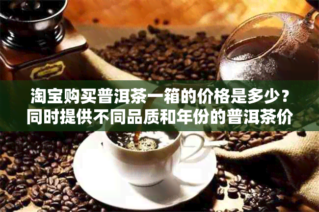 淘宝购买普洱茶一箱的价格是多少？同时提供不同品质和年份的普洱茶价格参考