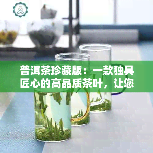 普洱茶珍藏版：一款独具匠心的高品质茶叶，让您品味不凡的文化韵味