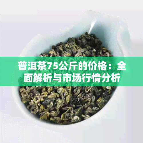 普洱茶75公斤的价格：全面解析与市场行情分析