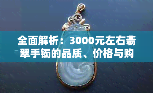 全面解析：3000元左右翡翠手镯的品质、价格与购买建议，解答您的所有疑问