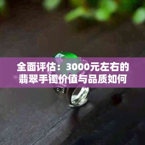 全面评估：3000元左右的翡翠手镯价值与品质如何？购买时应注意哪些因素？