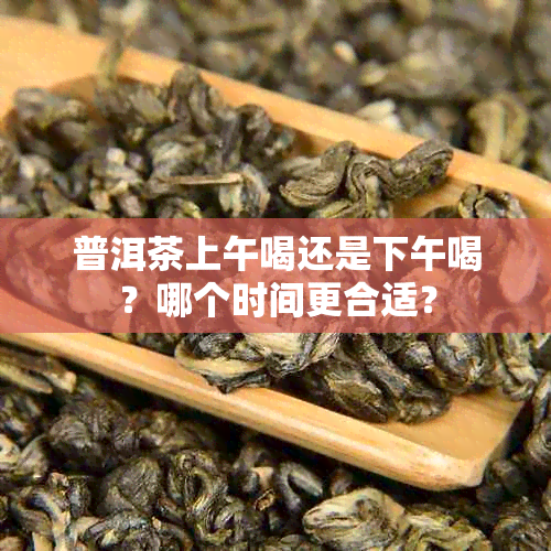 普洱茶上午喝还是下午喝？哪个时间更合适？