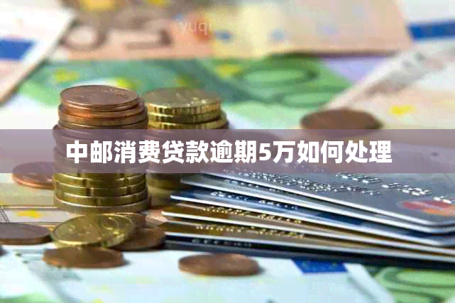 中邮消费贷款逾期5万如何处理