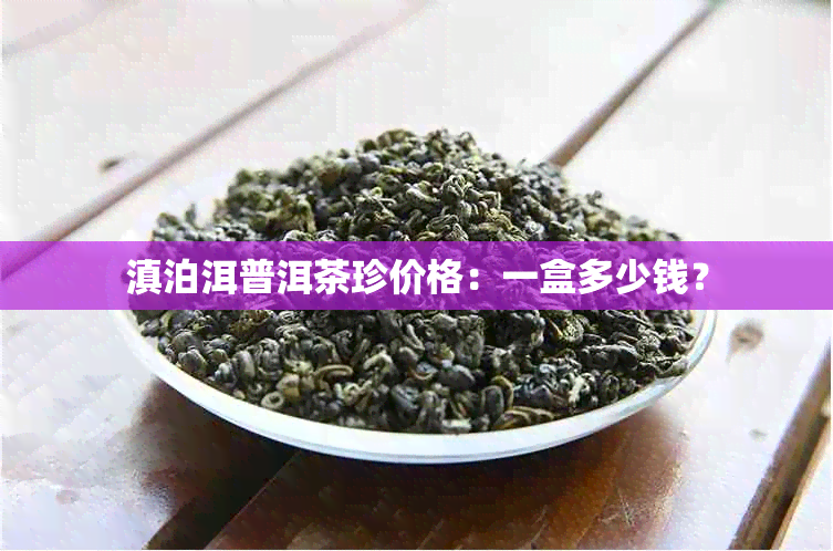 滇泊洱普洱茶珍价格：一盒多少钱？