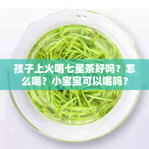 孩子上火喝七星茶好吗？怎么喝？小宝宝可以喝吗？