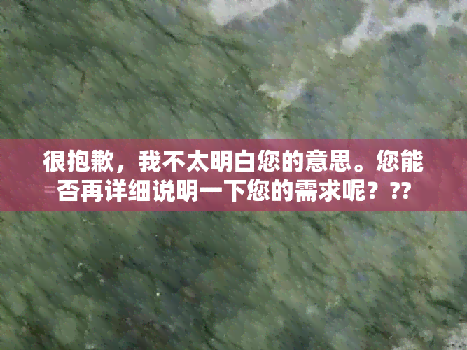 很抱歉，我不太明白您的意思。您能否再详细说明一下您的需求呢？??