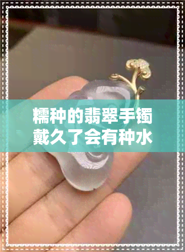 糯种的翡翠手镯戴久了会有种水吗