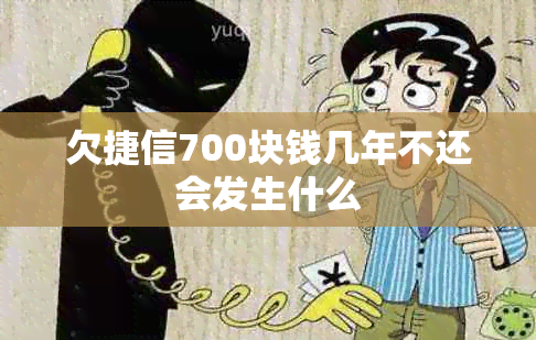 欠捷信700块钱几年不还会发生什么