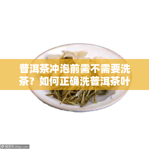 普洱茶冲泡前需不需要洗茶？如何正确洗普洱茶叶以提高品质？