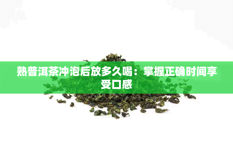 熟普洱茶冲泡后放多久喝：掌握正确时间享受口感