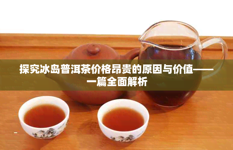 探究冰岛普洱茶价格昂贵的原因与价值——一篇全面解析