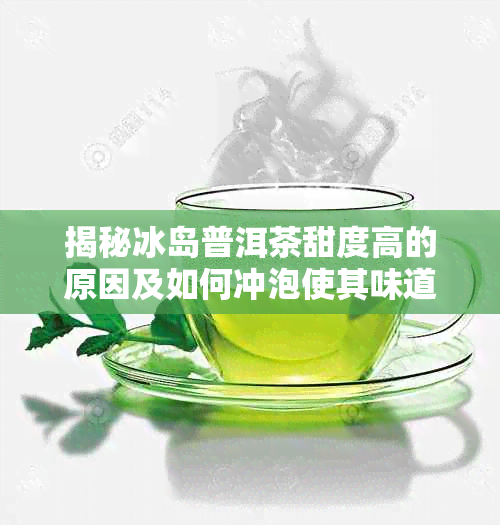 揭秘冰岛普洱茶甜度高的原因及如何冲泡使其味道更佳