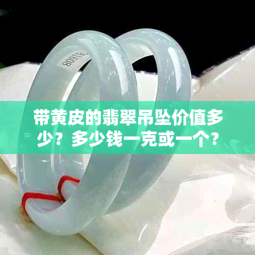 带黄皮的翡翠吊坠价值多少？多少钱一克或一个？