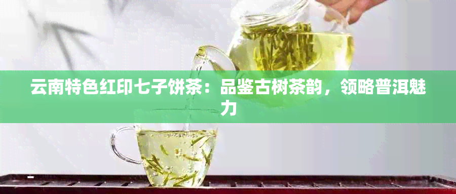 云南特色红印七子饼茶：品鉴古树茶韵，领略普洱魅力