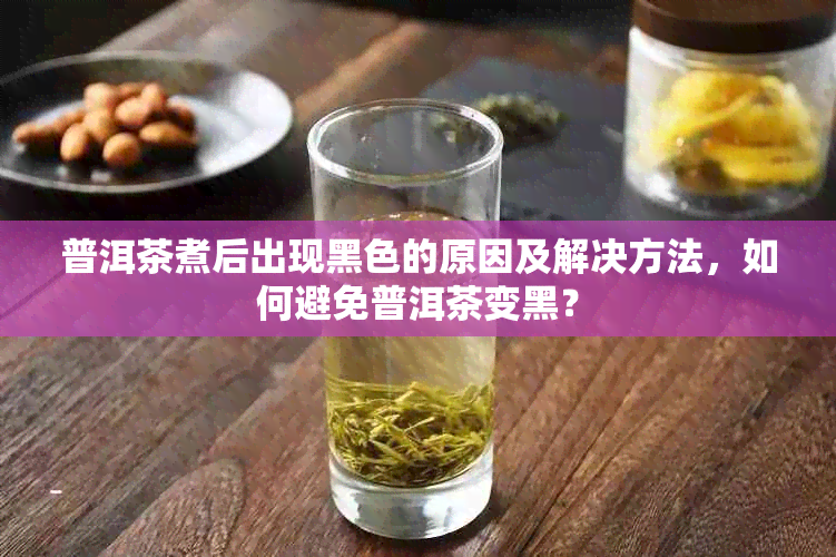 普洱茶煮后出现黑色的原因及解决方法，如何避免普洱茶变黑？