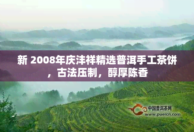 新 2008年庆沣祥精选普洱手工茶饼，古法压制，醇厚陈香