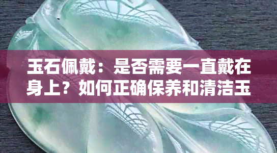 玉石佩戴：是否需要一直戴在身上？如何正确保养和清洁玉器？