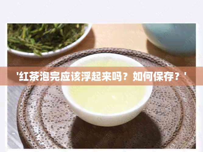 '红茶泡完应该浮起来吗？如何保存？'