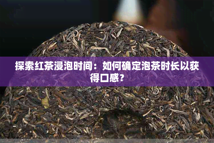 探索红茶浸泡时间：如何确定泡茶时长以获得口感？