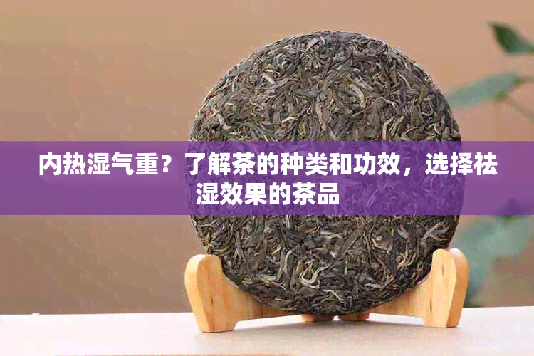 内热湿气重？了解茶的种类和功效，选择祛湿效果的茶品