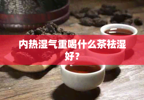 内热湿气重喝什么茶祛湿好？