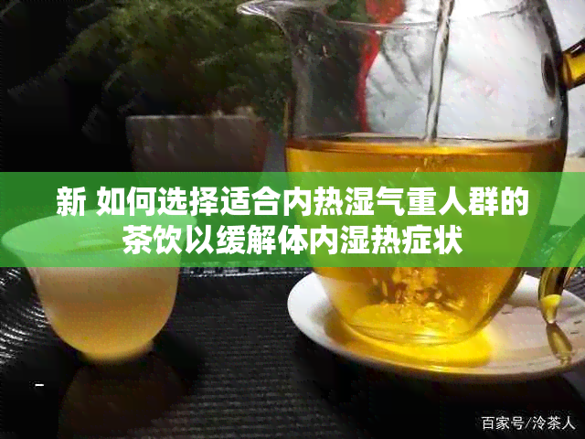 新 如何选择适合内热湿气重人群的茶饮以缓解体内湿热症状