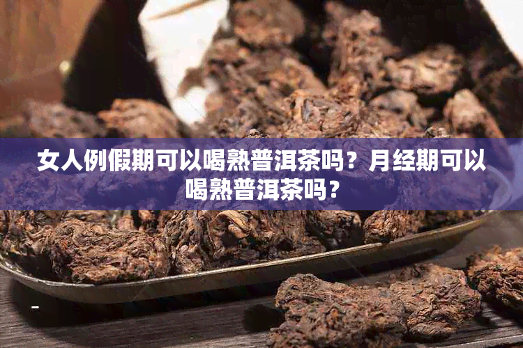 女人例假期可以喝熟普洱茶吗？月经期可以喝熟普洱茶吗？