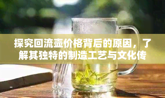 探究回流壶价格背后的原因，了解其独特的制造工艺与文化传承